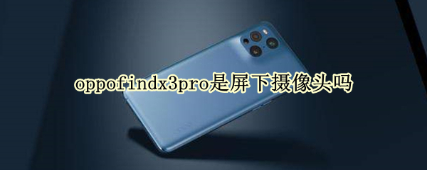 oppofindx3pro是屏下摄像头吗 oppofindx3pro摄像头介绍