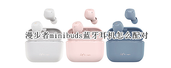 漫步者minibuds蓝牙耳机怎么配对 漫步者minibuds蓝牙耳机怎么配对双耳