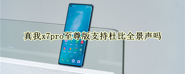 真我x7pro至尊版支持杜比全景声吗（真我x7pro至尊版支持5g吗）