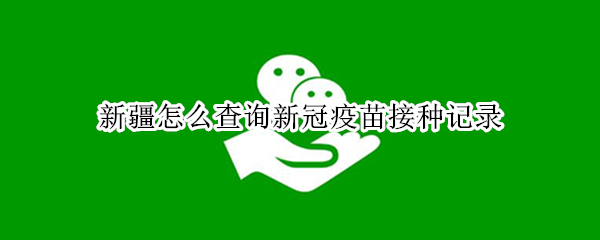 新疆怎么查询新冠疫苗接种记录 新疆如何查询接种新冠疫苗记录