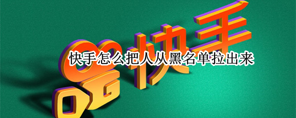 快手怎么把人从黑名单拉出来（快手怎么把人从黑名单拉出来最新版本）