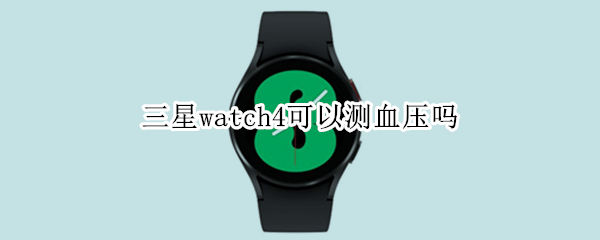 三星watch4可以测血压吗（三星watch4国行测血压）