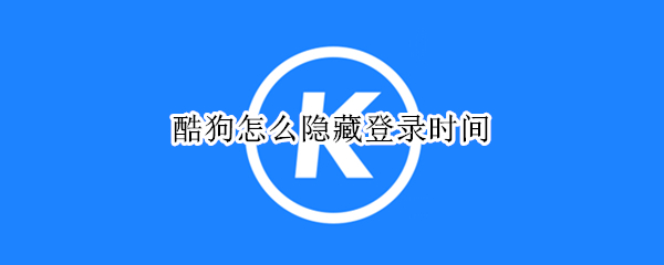 酷狗怎么隐藏登录时间 酷狗怎么隐藏登录时间记录