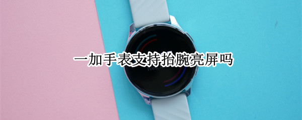 一加手表支持抬腕亮屏吗 一加手表支持抬腕亮屏吗怎么设置