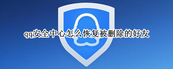 qq安全中心怎么恢复被删除的好友 QQ安全中心怎么恢复删除的好友