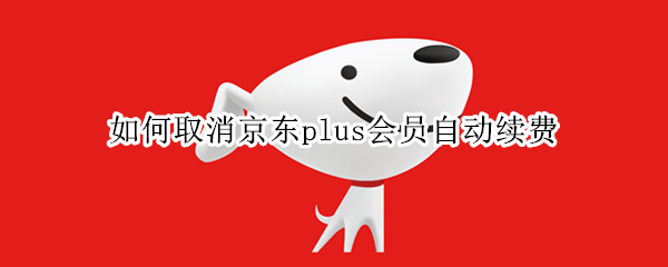 如何取消京东plus会员自动续费 怎么关掉京东plus会员自动续费