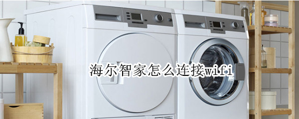 海尔智家怎么连接wifi 海尔智家怎么连接wifi洗衣机