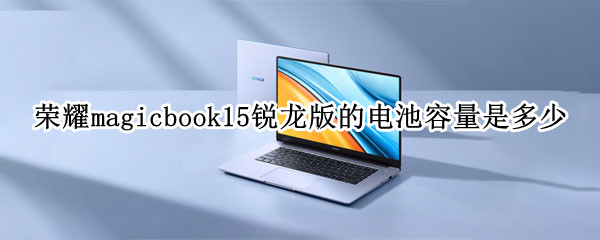 荣耀magicbook15锐龙版的电池容量是多少 荣耀magicbook16电池容量