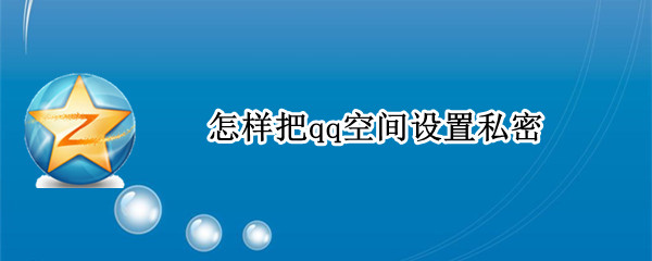 怎样把qq空间设置私密 怎样把qq空间设置私密解除