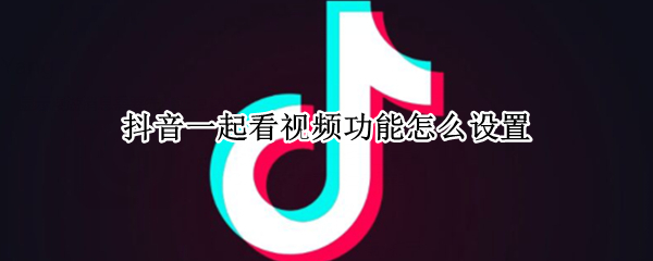 抖音一起看视频功能怎么设置（抖音一起看视频功能怎么设置不了）