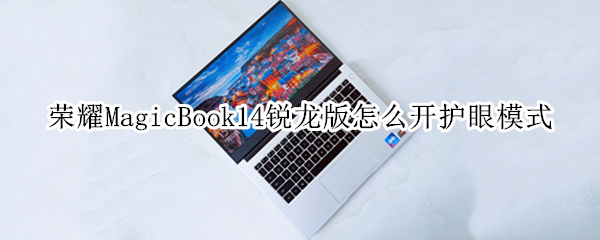 荣耀MagicBook14锐龙版怎么开护眼模式 荣耀magicbook14锐龙版缺点