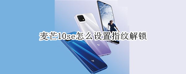 麦芒10se怎么设置指纹解锁（华为麦芒10se怎么设置指纹解锁）