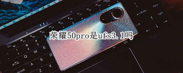 荣耀50pro是ufs3.1吗（荣耀50pro ufs2.2）