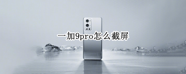 一加9pro怎么截屏 一加9pro屏幕截图