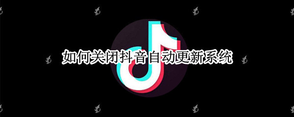 如何关闭抖音自动更新系统 如何关闭抖音自动更新系统功能
