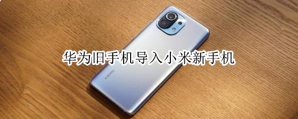 华为旧手机导入小米新手机（华为旧手机导入小米新手机游戏）