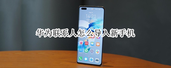 华为联系人怎么导入新手机 华为手机联系人怎么导入新手机