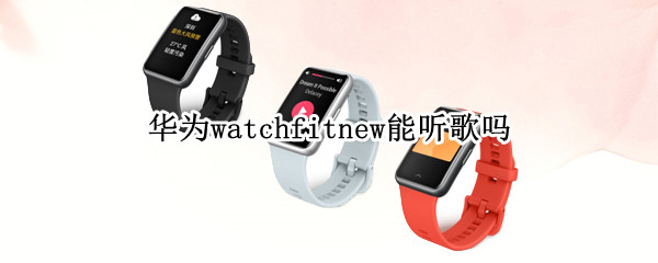 华为watchfitnew能听歌吗（华为手表watch fit能听歌吗）