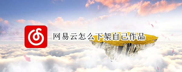 网易云怎么下架自己作品（网易云怎么下架自己作品呢）