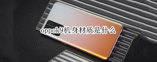 oppok9机身材质是什么（oppok9机身是塑料的吗）