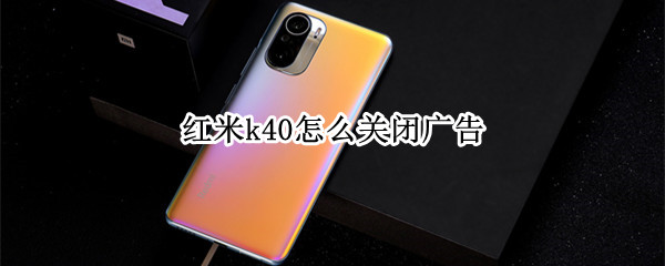 红米k40怎么关闭广告（红米k40怎么关闭广告推送）