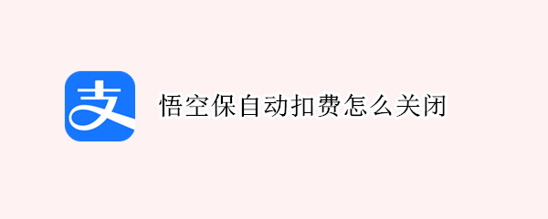 悟空保自动扣费怎么关闭（悟空保自动扣费关闭后）