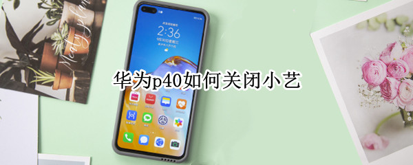 华为p40如何关闭小艺 华为p40如何关闭小艺桌面