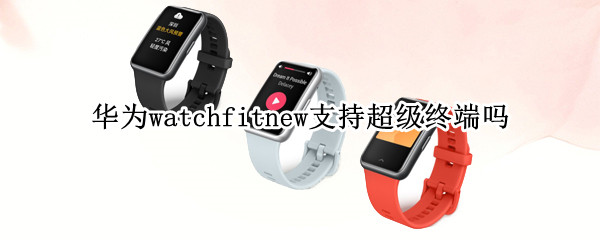 华为watchfitnew支持超级终端吗 华为手表支持超级终端吗