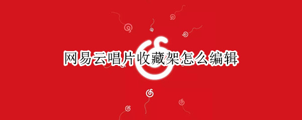 网易云唱片收藏架怎么编辑（网易云唱片收藏架怎么编辑8.6）