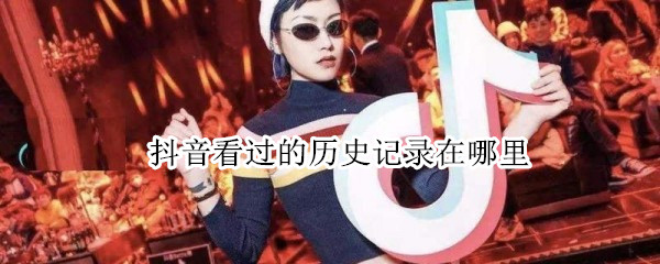 抖音看过的历史记录在哪里 抖音看过的历史记录在哪里苹果手机