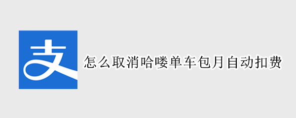 怎么取消哈喽单车包月自动扣费 怎样取消哈喽单车连续包月