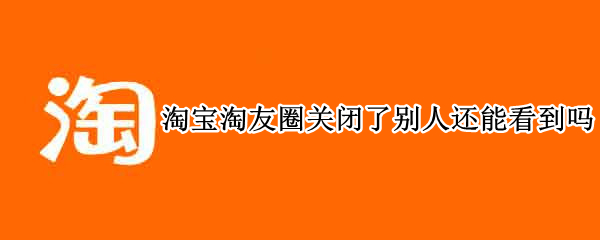 淘宝淘友圈关闭了别人还能看到吗 淘宝淘友圈关闭了别人还能看到吗