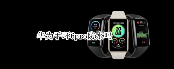 华为手环6pro防水吗（华为手环6pro防水效果）