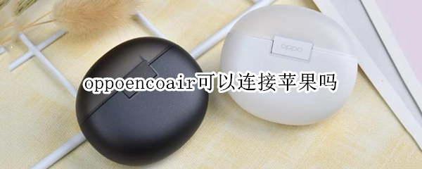 oppoencoair可以连接苹果吗 oppoencoair怎么连接手机