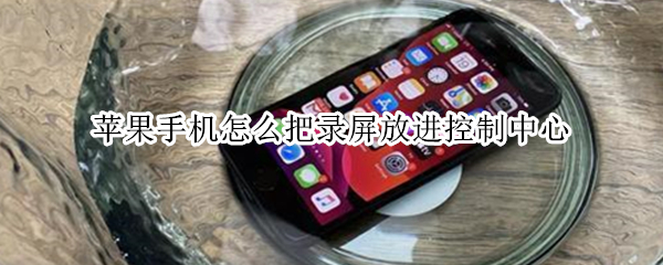 苹果手机怎么把录屏放进控制中心（苹果手机怎么将录屏放在控制中心）