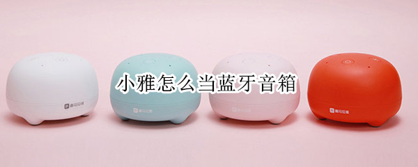 小雅怎么当蓝牙音箱 小雅怎么当蓝牙音箱 华为