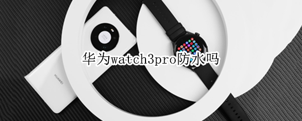 华为watch3pro防水吗（华为watch3pro防水吗?）