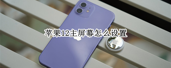 苹果12主屏幕怎么设置 苹果12主屏幕壁纸怎么设置