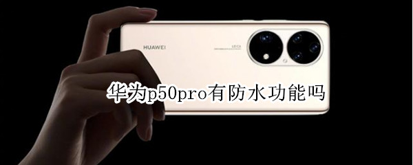 华为p50pro有防水功能吗（华为mate50pro防水吗）