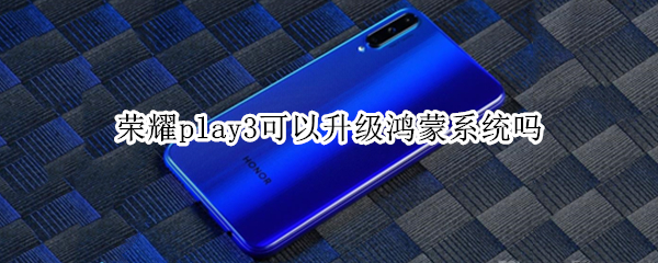 荣耀play3可以升级鸿蒙系统吗 荣耀play3可以升级鸿蒙系统吗