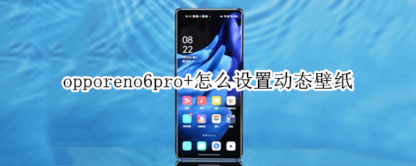 opporeno6pro+怎么设置动态壁纸 opporeno6动态壁纸