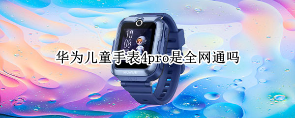 华为儿童手表4pro是全网通吗