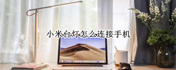 小米台灯怎么连接手机（小米台灯怎么连接手机蓝牙）