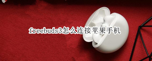 freebuds3怎么连接苹果手机 freebuds3怎么连接苹果手机降噪