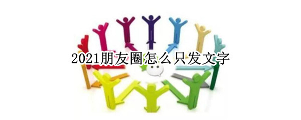 2021朋友圈怎么只发文字 2021朋友圈怎么发文字怎么不折叠