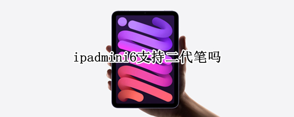 ipadmini6支持二代笔吗（ipadmini6可以用二代pencil吗）