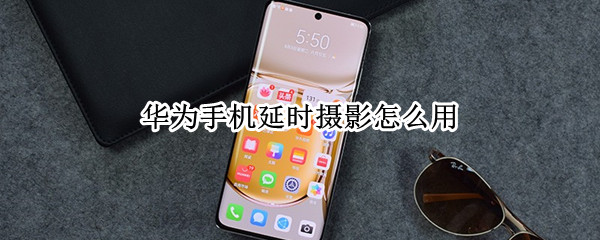 华为手机延时摄影怎么用（华为手机延时摄影怎么用的）