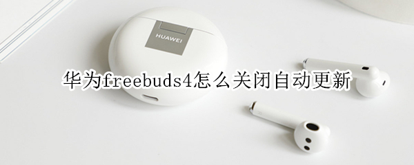 华为freebuds4怎么关闭自动更新 华为freebuds3更新不了