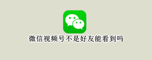 微信视频号不是好友能看到吗（微信视频号不是好友能看到吗会有记录吗）