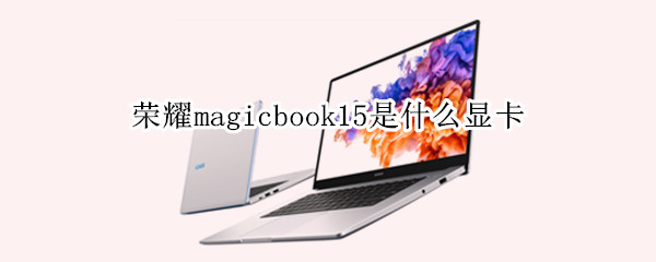 荣耀magicbook15是什么显卡（荣耀magic book15显卡）